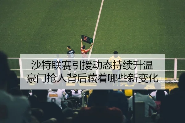 沙特联赛引援动态持续升温 豪门抢人背后藏着哪些新变化