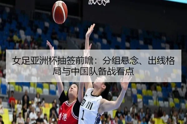 女足亚洲杯抽签前瞻：分组悬念、出线格局与中国队备战看点（douyu）