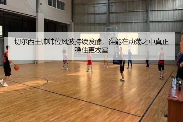 切尔西主帅帅位风波持续发酵，谁能在动荡之中真正稳住更衣室（douyu）